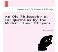 Anonymous An Old Philosophy in 101 Quatrains by the Modern Umar Khaya M Anonymous Multicolor