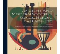 Anonymous Ancient & Modern Scottish Songs, Heroic Ballads, Etc: Collected in White Anonymous White