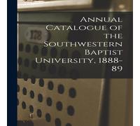 Anonymous Annual Catalogue of the Southwestern Baptist University, 1888-89 Anonymous Multicolor
