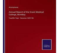 Anonymous Annual Report of the Grant Medical College, Bombay:Twelfth Year in White Anonymous White