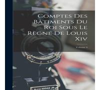 Anonymous Comptes Des Batiments Du Roi Sous Le Regne De Louis Xiv; Volume 4 Anonymous Multicolor