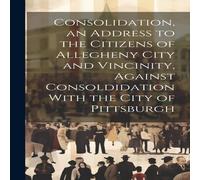 Anonymous Consolidation, an Address to the Citizens of Allegheny City and Anonymous Multicolor