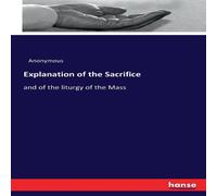 Anonymous Explanation of the Sacrifice:and of the liturgy of the Mass Anonymous Multicolor