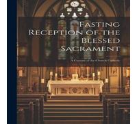 Anonymous Fasting Reception of the Blessed Sacrament: A Custom of the Church Anonymous Multicolor