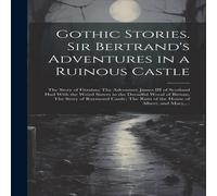 Anonymous Gothic Stories. Sir Bertrand's Adventures in a Ruinous Castle; The Anonymous Multicolor