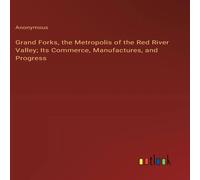 Anonymous Grand Forks, the Metropolis of the Red River Valley; Its Commerce Anonymous Multicolor