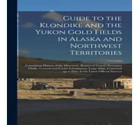 Anonymous Guide to the Klondike & the Yukon Gold Fields in Alaska and in White Anonymous White