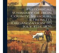 Anonymous Historical Summary of Iron County, Missouri, From Its Organization Anonymous Multicolor