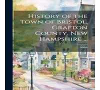 Anonymous History of the Town of Bristol, Grafton County, New Hampshire ...: Anonymous Multicolor
