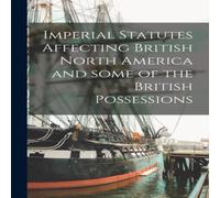 Anonymous Imperial Statutes Affecting British North America & Some of the Anonymous Multicolor