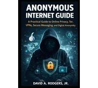 Anonymous Internet Guide: A Practical Guide to Online Privacy, Tor, VPNs, Secure Messaging, and Digital Anonymity