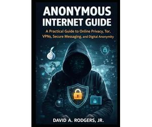 Anonymous Internet Guide: A Practical Guide to Online Privacy, Tor, VPNs, Secure Messaging, and Digital Anonymity