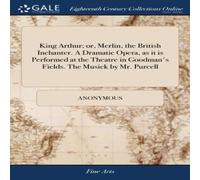 Anonymous King Arthur; or, Merlin, the British Inchanter. A Dramatic Opera Anonymous Multicolor