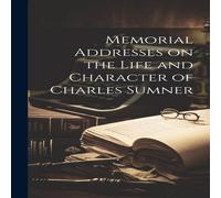 Anonymous Memorial Addresses on the Life & Character of Charles Sumner Anonymous Multicolor