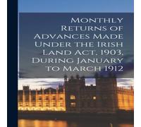 Anonymous Monthly Returns of Advances Made Under the Irish Land Act, 1903 in White Anonymous White