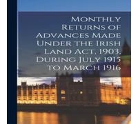 Anonymous Monthly Returns of Advances Made Under the Irish Land Act, 1903 in White Anonymous White