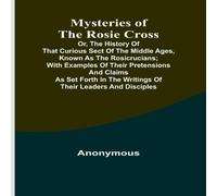 Anonymous Mysteries of the Rosie Cross; Or, the History of that Curious Sect Anonymous Multicolor