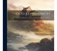 Anonymous Old Edinburgh: A Historical Sketch of the Ancient Metropolis of Anonymous Multicolor