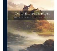 Anonymous Old Edinburgh: A Historical Sketch of the Ancient Metropolis of Anonymous Multicolor