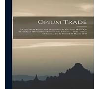 Anonymous Opium Trade: A Copy Of All Papers & Despatches At The India in White Anonymous White