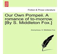 Anonymous Our Own Pompeii. A romance of to-morrow. [By S. Middleton Fox.] Anonymous Multicolor