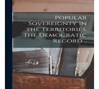 Anonymous Popular Sovereignty in the Territories. The Democratic Record . Anonymous Multicolor