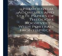 Anonymous Presidential Addresses & State Papers of Theodore Roosevelt .. Anonymous Multicolor