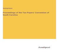 Anonymous Proceedings of the Tax-Payers' Convention of South Carolina Anonymous Multicolor