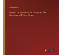 Anonymous Report of Progress 1874-1889. The Geology of Potter County Anonymous Multicolor