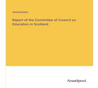 Anonymous Report of the Committee of Council on Education in Scotland Anonymous Multicolor