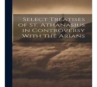 Anonymous Select Treatises of St. Athanasius in Controversy With the Arians Anonymous Multicolor