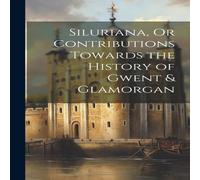 Anonymous Siluriana, Or Contributions Towards the History of Gwent Glamorgan Anonymous Multicolor