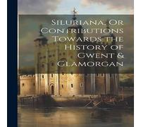 Anonymous Siluriana, Or Contributions Towards the History of Gwent Glamorgan in White Anonymous White