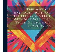 Anonymous The Art of Employing Time to the Greatest Advantage, the True Anonymous Multicolor