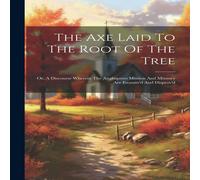 Anonymous The Axe Laid To The Root Of The Tree: Or, A Discourse Wherein The Anonymous Multicolor