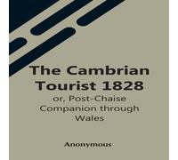 Anonymous The Cambrian Tourist 1828: Or, Post-Chaise Companion Through Wales Anonymous Multicolor