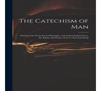 Anonymous The Catechism of Man : Pointing out From Sound Principles, and Anonymous Multicolor