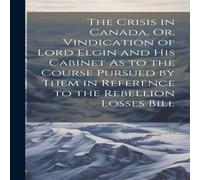 Anonymous The Crisis in Canada, Or, Vindication of Lord Elgin & His Anonymous Multicolor