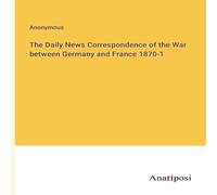 Anonymous The Daily News Correspondence of the War between Germany and Anonymous Multicolor