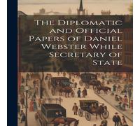 Anonymous The Diplomatic & Official Papers of Daniel Webster While in White Anonymous White