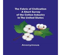 Anonymous The Fabric of Civilization A Short Survey of the Cotton Industry Anonymous Multicolor
