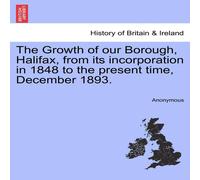 Anonymous The Growth of our Borough, Halifax, from its incorporation in 1848 Anonymous Multicolor