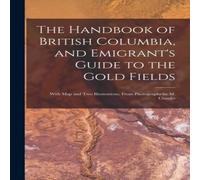 Anonymous The Handbook of British Columbia, & Emigrant's Guide to the Gold Anonymous Multicolor