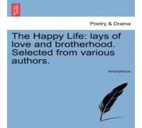 Anonymous The Happy Life: lays of love & brotherhood. Selected from Anonymous Multicolor
