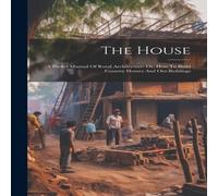 Anonymous The House: A Pocket Manual Of Rural Architecture: Or, How To Build Anonymous Multicolor