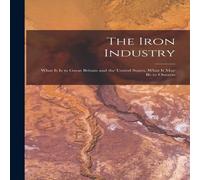 Anonymous The Iron Industry [microform] : What It is to Great Britain and Anonymous Multicolor
