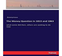 Anonymous The Money Question in 1813 & 1863:what some did then, others are Anonymous Multicolor