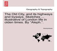 Anonymous The Old City, & its highways & byways. Sketches .. Anonymous Multicolor