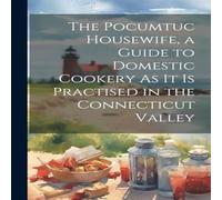 Anonymous The Pocumtuc Housewife, a Guide to Domestic Cookery As It Is in White Anonymous White