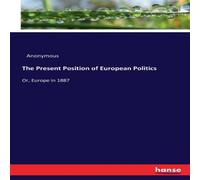 Anonymous The Present Position of European Politics:Or, Europe in 1887 Anonymous Multicolor